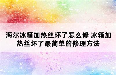 海尔冰箱加热丝坏了怎么修 冰箱加热丝坏了最简单的修理方法